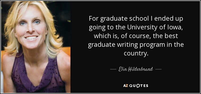 For graduate school I ended up going to the University of Iowa, which is, of course, the best graduate writing program in the country. - Elin Hilderbrand
