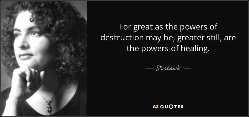 For great as the powers of destruction may be, greater still, are the powers of healing. - Starhawk