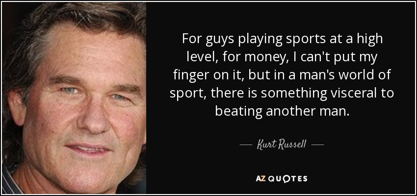 For guys playing sports at a high level, for money, I can't put my finger on it, but in a man's world of sport, there is something visceral to beating another man. - Kurt Russell