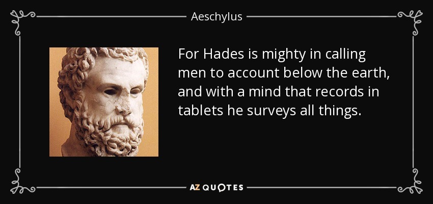 For Hades is mighty in calling men to account below the earth, and with a mind that records in tablets he surveys all things. - Aeschylus