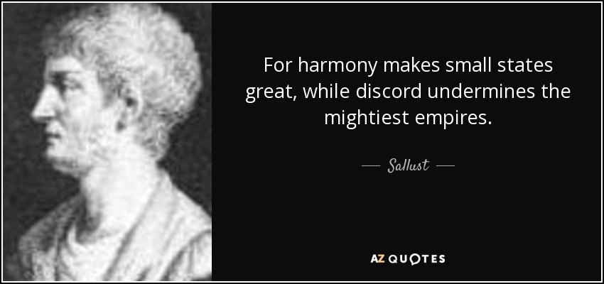 For harmony makes small states great, while discord undermines the mightiest empires. - Sallust