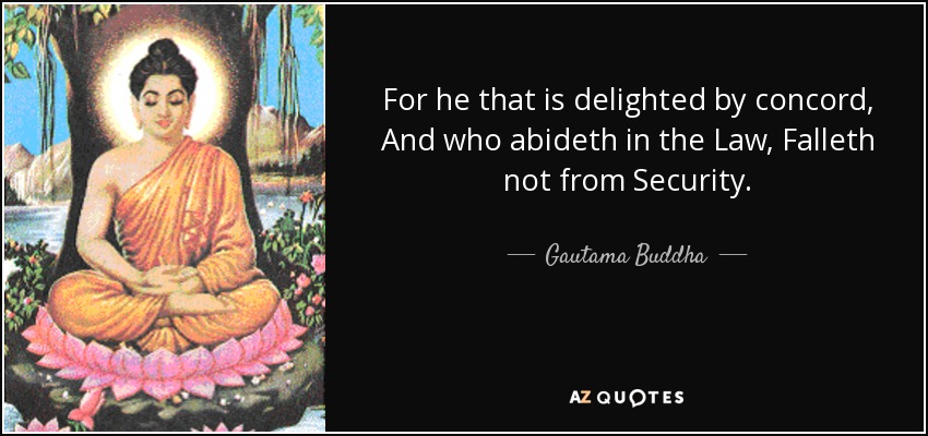 For he that is delighted by concord, And who abideth in the Law, Falleth not from Security. - Gautama Buddha