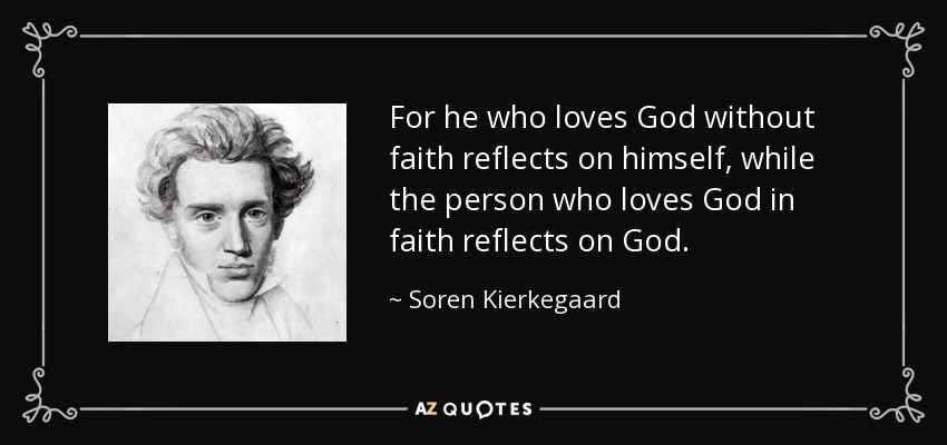 For he who loves God without faith reflects on himself, while the person who loves God in faith reflects on God. - Soren Kierkegaard