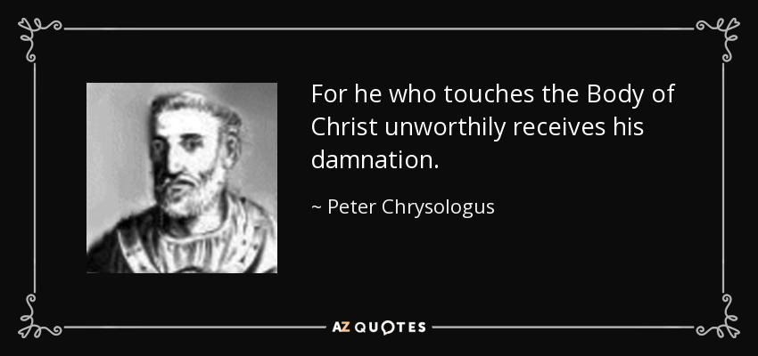 For he who touches the Body of Christ unworthily receives his damnation. - Peter Chrysologus