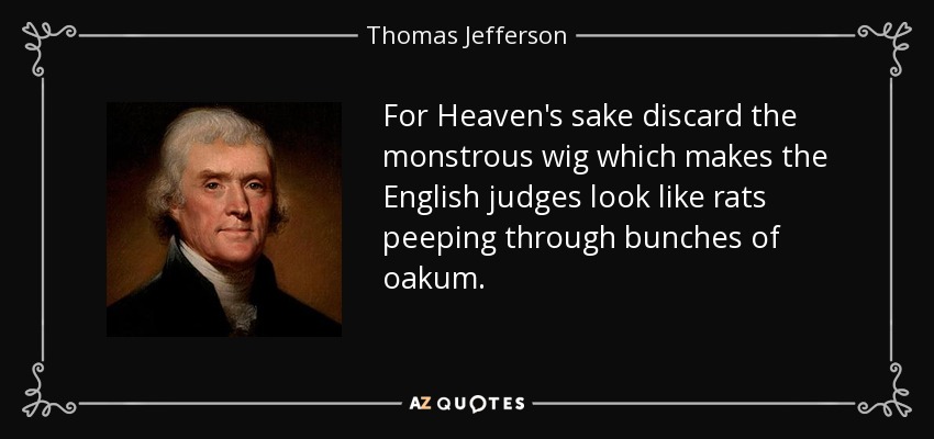 For Heaven's sake discard the monstrous wig which makes the English judges look like rats peeping through bunches of oakum. - Thomas Jefferson