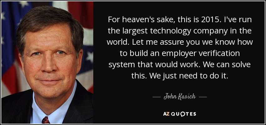 For heaven's sake, this is 2015. I've run the largest technology company in the world. Let me assure you we know how to build an employer verification system that would work. We can solve this. We just need to do it. - John Kasich