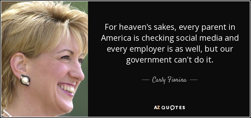 For heaven's sakes, every parent in America is checking social media and every employer is as well, but our government can't do it. - Carly Fiorina