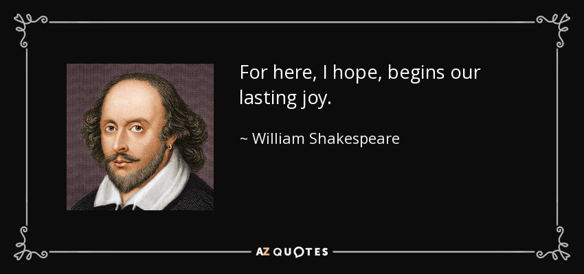 For here, I hope, begins our lasting joy. - William Shakespeare