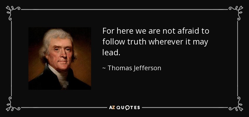 For here we are not afraid to follow truth wherever it may lead. - Thomas Jefferson
