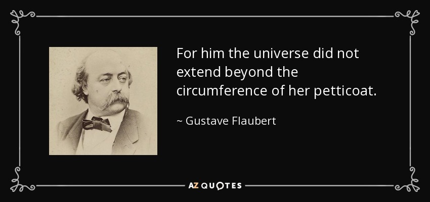 For him the universe did not extend beyond the circumference of her petticoat. - Gustave Flaubert