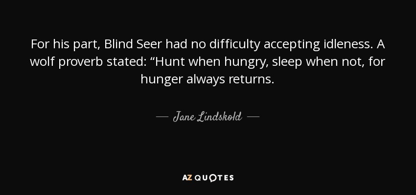 For his part, Blind Seer had no difficulty accepting idleness. A wolf proverb stated: “Hunt when hungry, sleep when not, for hunger always returns. - Jane Lindskold