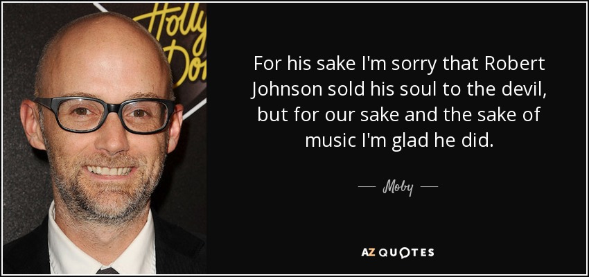 For his sake I'm sorry that Robert Johnson sold his soul to the devil, but for our sake and the sake of music I'm glad he did. - Moby