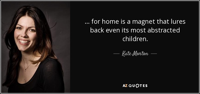 ... for home is a magnet that lures back even its most abstracted children. - Kate Morton
