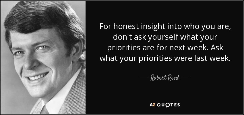 For honest insight into who you are, don't ask yourself what your priorities are for next week. Ask what your priorities were last week. - Robert Reed