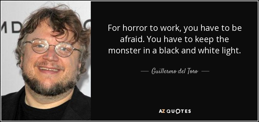 For horror to work, you have to be afraid. You have to keep the monster in a black and white light. - Guillermo del Toro