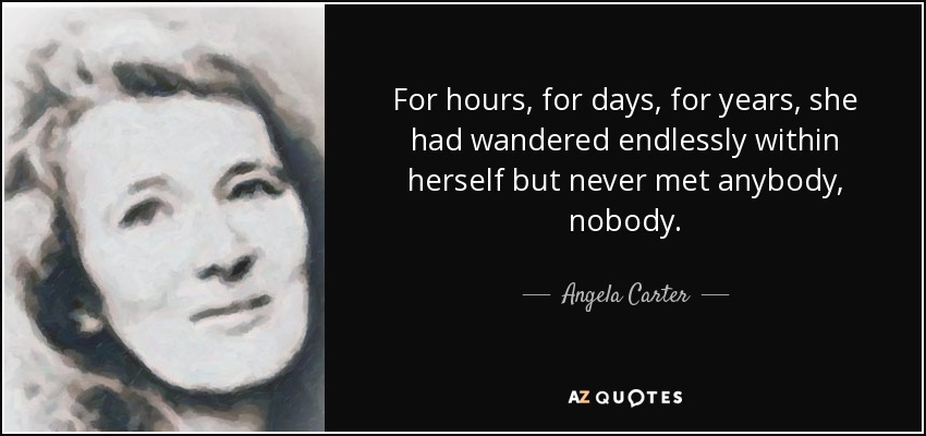 For hours, for days, for years, she had wandered endlessly within herself but never met anybody, nobody. - Angela Carter
