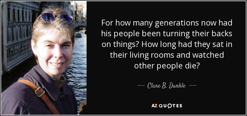 For how many generations now had his people been turning their backs on things? How long had they sat in their living rooms and watched other people die? - Clare B. Dunkle