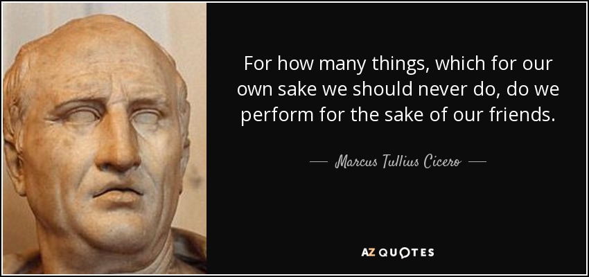 For how many things, which for our own sake we should never do, do we perform for the sake of our friends. - Marcus Tullius Cicero