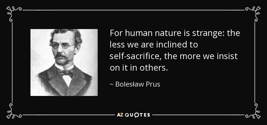 For human nature is strange: the less we are inclined to self-sacrifice, the more we insist on it in others. - Bolesław Prus
