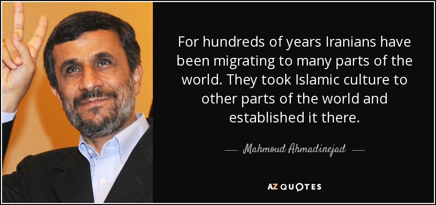 For hundreds of years Iranians have been migrating to many parts of the world. They took Islamic culture to other parts of the world and established it there. - Mahmoud Ahmadinejad