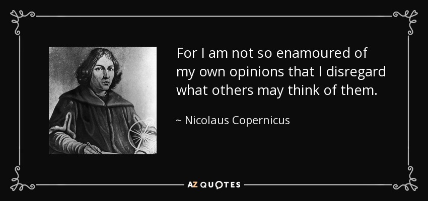 For I am not so enamoured of my own opinions that I disregard what others may think of them. - Nicolaus Copernicus