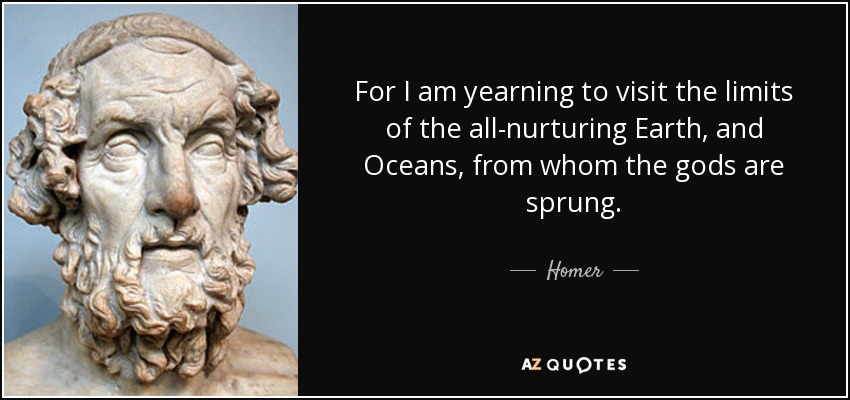 For I am yearning to visit the limits of the all-nurturing Earth, and Oceans, from whom the gods are sprung. - Homer