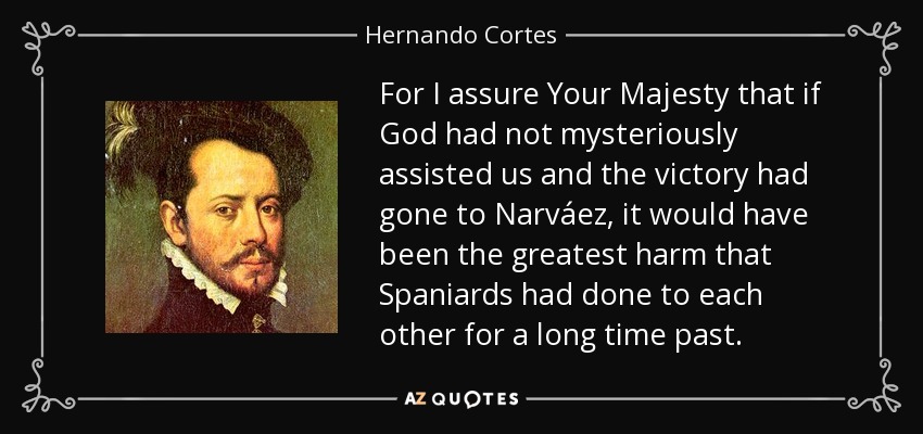 For I assure Your Majesty that if God had not mysteriously assisted us and the victory had gone to Narváez, it would have been the greatest harm that Spaniards had done to each other for a long time past. - Hernando Cortes