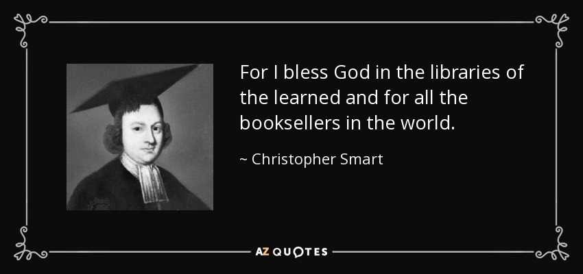 For I bless God in the libraries of the learned and for all the booksellers in the world. - Christopher Smart