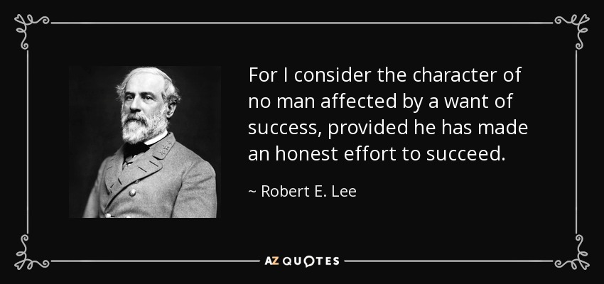 For I consider the character of no man affected by a want of success, provided he has made an honest effort to succeed. - Robert E. Lee