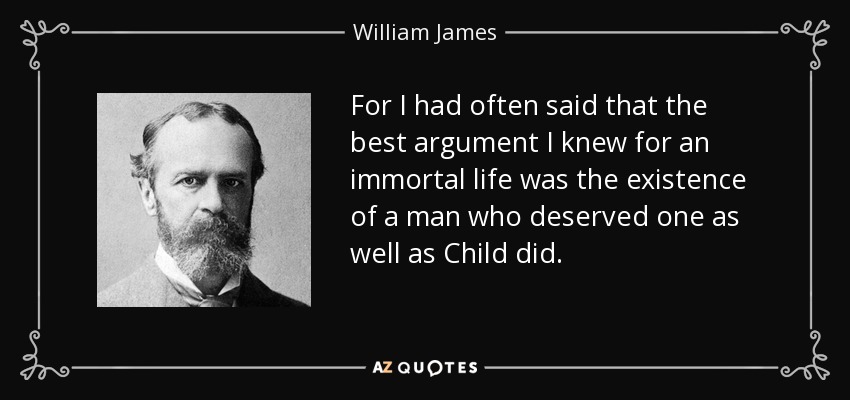 For I had often said that the best argument I knew for an immortal life was the existence of a man who deserved one as well as Child did. - William James