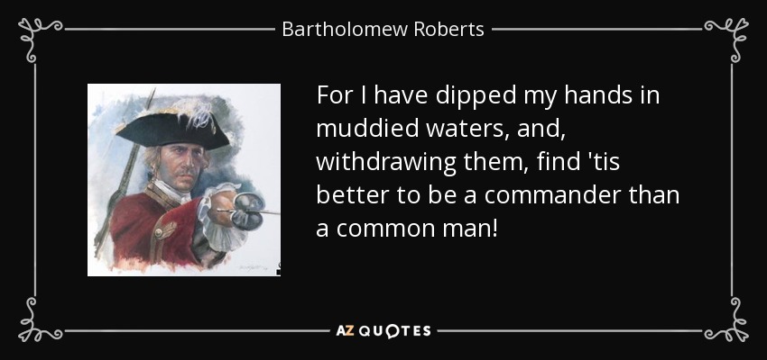 For I have dipped my hands in muddied waters, and, withdrawing them, find 'tis better to be a commander than a common man! - Bartholomew Roberts