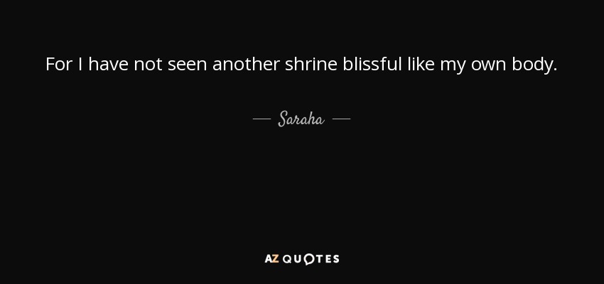 For I have not seen another shrine blissful like my own body. - Saraha