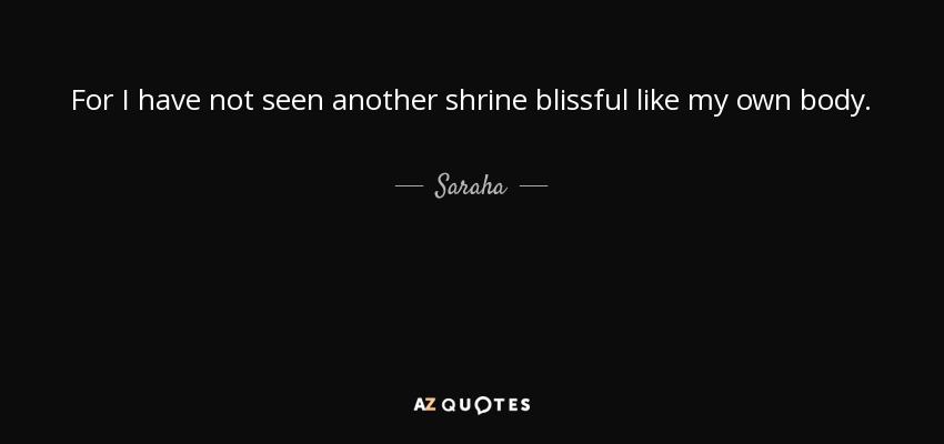For I have not seen another shrine blissful like my own body. - Saraha
