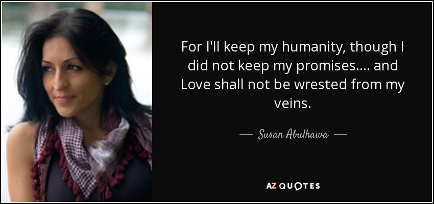 For I'll keep my humanity, though I did not keep my promises. ... and Love shall not be wrested from my veins. - Susan Abulhawa