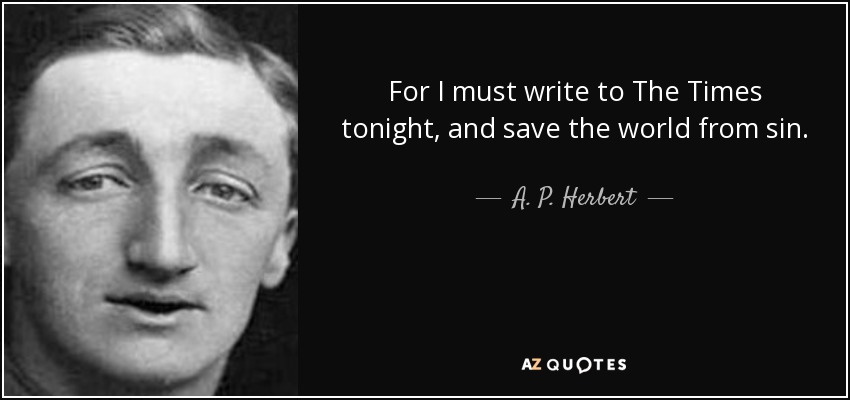 For I must write to The Times tonight, and save the world from sin. - A. P. Herbert