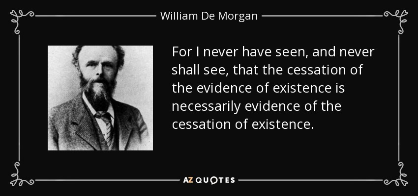 For I never have seen, and never shall see, that the cessation of the evidence of existence is necessarily evidence of the cessation of existence. - William De Morgan