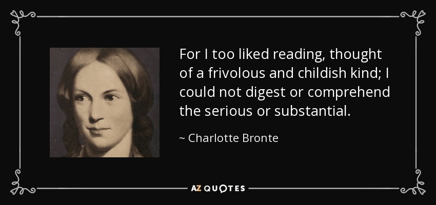 For I too liked reading, thought of a frivolous and childish kind; I could not digest or comprehend the serious or substantial. - Charlotte Bronte