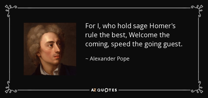 For I, who hold sage Homer's rule the best, Welcome the coming, speed the going guest. - Alexander Pope