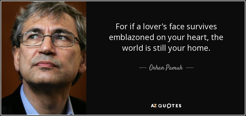 For if a lover's face survives emblazoned on your heart, the world is still your home. - Orhan Pamuk