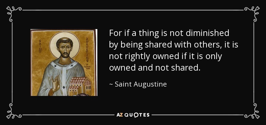 For if a thing is not diminished by being shared with others, it is not rightly owned if it is only owned and not shared. - Saint Augustine
