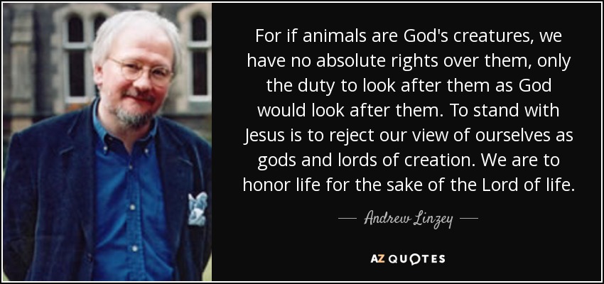 Andrew Linzey quote: For if animals are God's creatures, we have no  absolute...