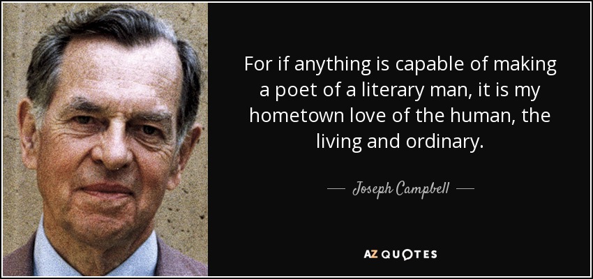 For if anything is capable of making a poet of a literary man, it is my hometown love of the human, the living and ordinary. - Joseph Campbell