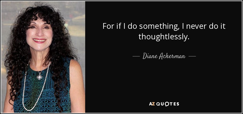 For if I do something, I never do it thoughtlessly. - Diane Ackerman