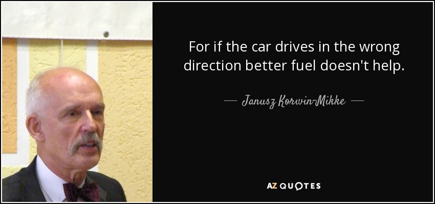 For if the car drives in the wrong direction better fuel doesn't help. - Janusz Korwin-Mikke