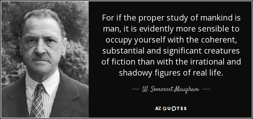For if the proper study of mankind is man, it is evidently more sensible to occupy yourself with the coherent, substantial and significant creatures of fiction than with the irrational and shadowy figures of real life. - W. Somerset Maugham