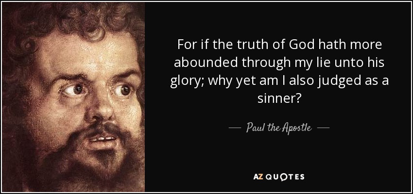 For if the truth of God hath more abounded through my lie unto his glory; why yet am I also judged as a sinner? - Paul the Apostle