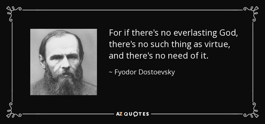 For if there's no everlasting God, there's no such thing as virtue, and there's no need of it. - Fyodor Dostoevsky