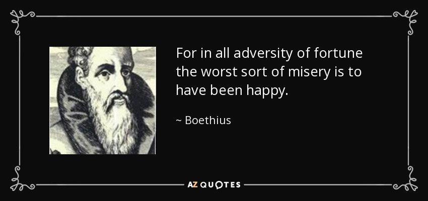 For in all adversity of fortune the worst sort of misery is to have been happy. - Boethius