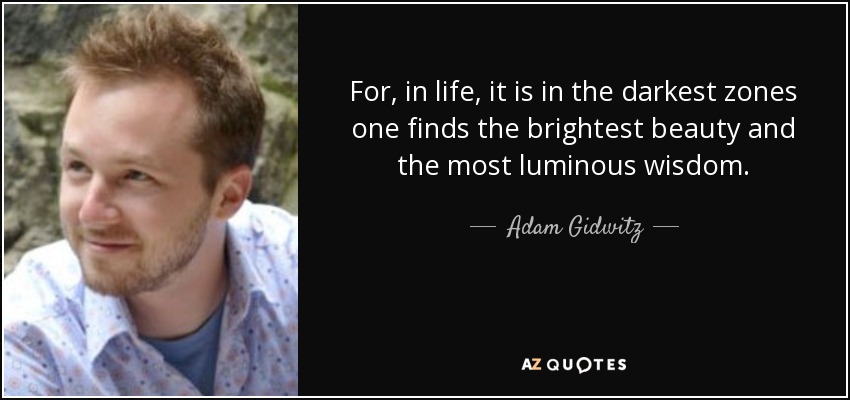 For, in life, it is in the darkest zones one finds the brightest beauty and the most luminous wisdom. - Adam Gidwitz