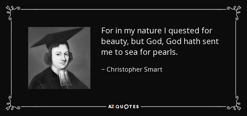 For in my nature I quested for beauty, but God, God hath sent me to sea for pearls. - Christopher Smart